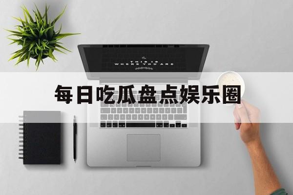 每日吃瓜盘点娱乐圈 每日吃瓜盘点娱乐圈
