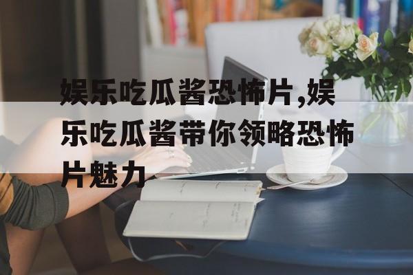 娱乐吃瓜酱恐怖片,娱乐吃瓜酱带你领略恐怖片魅力 娱乐吃瓜酱恐怖片,娱乐吃瓜酱带你领略恐怖片魅力