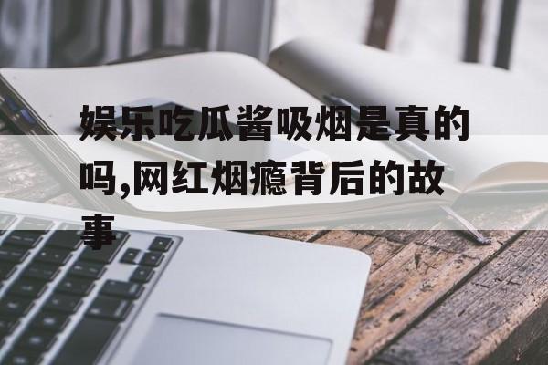 娱乐吃瓜酱吸烟是真的吗,网红烟瘾背后的故事 娱乐吃瓜酱吸烟是真的吗,网红烟瘾背后的故事
