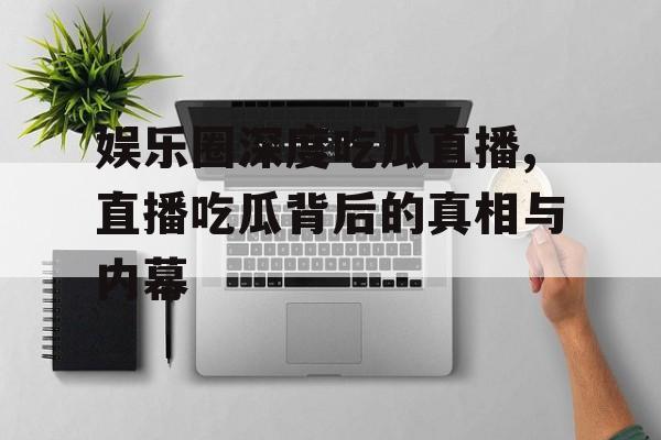 娱乐圈深度吃瓜直播,直播吃瓜背后的真相与内幕 娱乐圈深度吃瓜直播,直播吃瓜背后的真相与内幕