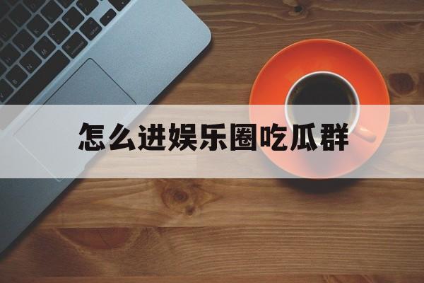 怎么进娱乐圈吃瓜群 怎么进娱乐圈吃瓜群