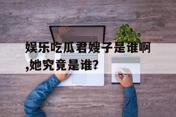 娱乐吃瓜君嫂子是谁啊,她究竟是谁? 娱乐吃瓜君嫂子是谁啊,她究竟是谁?