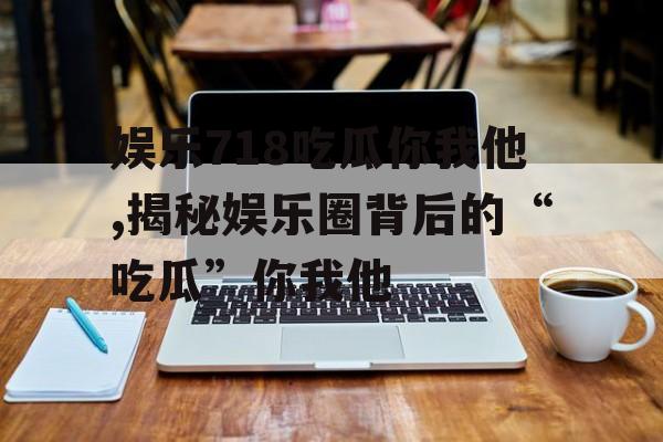 娱乐718吃瓜你我他,揭秘娱乐圈背后的“吃瓜”你我他 娱乐718吃瓜你我他,揭秘娱乐圈背后的“吃瓜”你我他