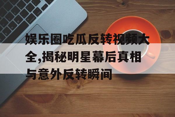 娱乐圈吃瓜反转视频大全,揭秘明星幕后真相与意外反转瞬间 娱乐圈吃瓜反转视频大全,揭秘明星幕后真相与意外反转瞬间