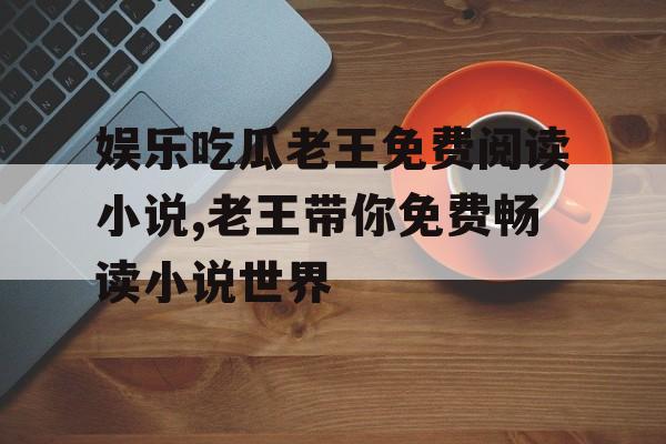 娱乐吃瓜老王免费阅读小说,老王带你免费畅读小说世界 娱乐吃瓜老王免费阅读小说,老王带你免费畅读小说世界