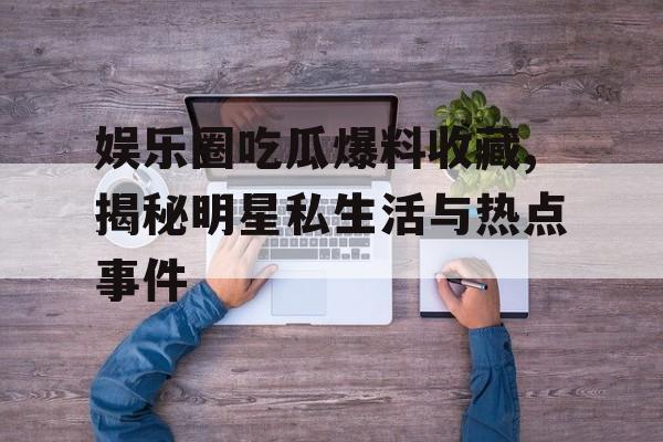 娱乐圈吃瓜爆料收藏,揭秘明星私生活与热点事件 娱乐圈吃瓜爆料收藏,揭秘明星私生活与热点事件
