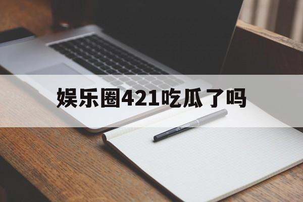 娱乐圈421吃瓜了吗 娱乐圈421吃瓜了吗