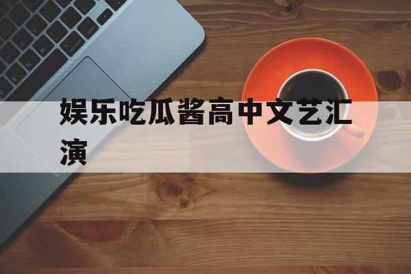 娱乐吃瓜酱高中文艺汇演 娱乐吃瓜酱高中文艺汇演
