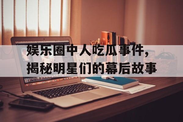 娱乐圈中人吃瓜事件,揭秘明星们的幕后故事 娱乐圈中人吃瓜事件,揭秘明星们的幕后故事