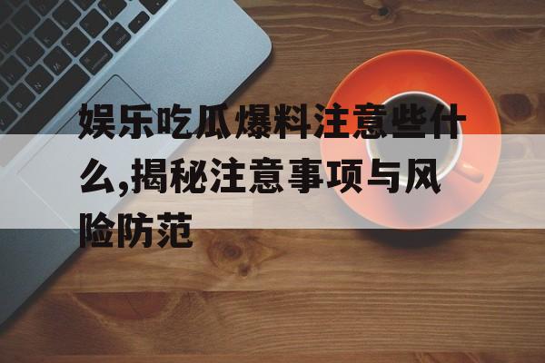 娱乐吃瓜爆料注意些什么,揭秘注意事项与风险防范 娱乐吃瓜爆料注意些什么,揭秘注意事项与风险防范