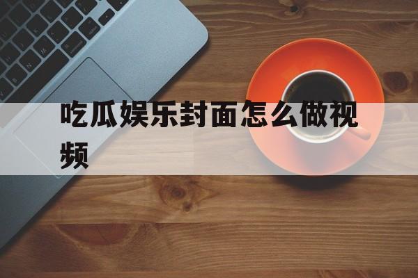 吃瓜娱乐封面怎么做视频 吃瓜娱乐封面怎么做视频