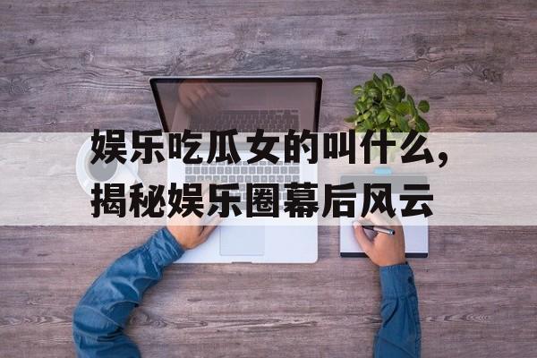 娱乐吃瓜女的叫什么,揭秘娱乐圈幕后风云 娱乐吃瓜女的叫什么,揭秘娱乐圈幕后风云