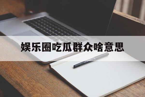 娱乐圈吃瓜群众啥意思 娱乐圈吃瓜群众啥意思