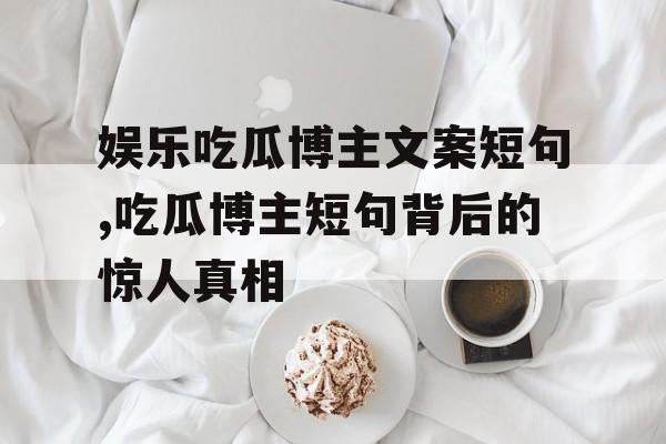 娱乐吃瓜博主文案短句,吃瓜博主短句背后的惊人真相 娱乐吃瓜博主文案短句,吃瓜博主短句背后的惊人真相