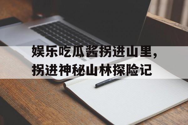 娱乐吃瓜酱拐进山里,拐进神秘山林探险记 娱乐吃瓜酱拐进山里,拐进神秘山林探险记