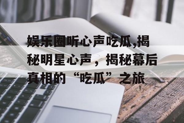 娱乐圈听心声吃瓜,揭秘明星心声,揭秘幕后真相的“吃瓜”之旅 娱乐圈听心声吃瓜,揭秘明星心声,揭秘幕后真相的“吃瓜”之旅