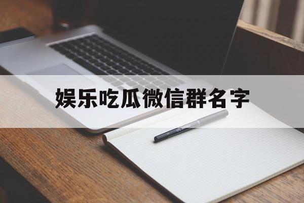 娱乐吃瓜微信群名字 娱乐吃瓜微信群名字