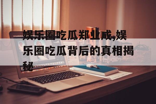 娱乐圈吃瓜郑业成,娱乐圈吃瓜背后的真相揭秘 娱乐圈吃瓜郑业成,娱乐圈吃瓜背后的真相揭秘