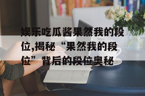 娱乐吃瓜酱果然我的段位,揭秘“果然我的段位”背后的段位奥秘 娱乐吃瓜酱果然我的段位,揭秘“果然我的段位”背后的段位奥秘