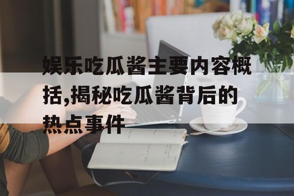 娱乐吃瓜酱主要内容概括,揭秘吃瓜酱背后的热点事件 娱乐吃瓜酱主要内容概括,揭秘吃瓜酱背后的热点事件