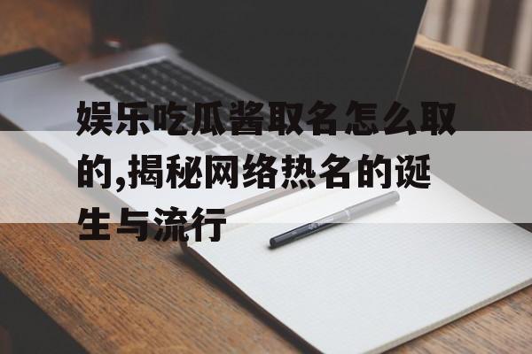 娱乐吃瓜酱取名怎么取的,揭秘网络热名的诞生与流行 娱乐吃瓜酱取名怎么取的,揭秘网络热名的诞生与流行
