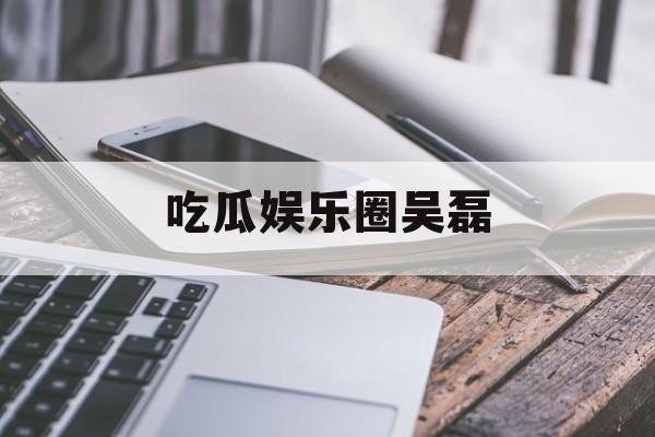 吃瓜娱乐圈吴磊 吃瓜娱乐圈吴磊