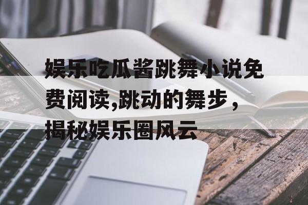 娱乐吃瓜酱跳舞小说免费阅读,跳动的舞步,揭秘娱乐圈风云 娱乐吃瓜酱跳舞小说免费阅读,跳动的舞步,揭秘娱乐圈风云