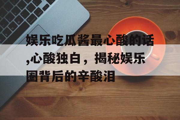 娱乐吃瓜酱最心酸的话,心酸独白,揭秘娱乐圈背后的辛酸泪 娱乐吃瓜酱最心酸的话,心酸独白,揭秘娱乐圈背后的辛酸泪