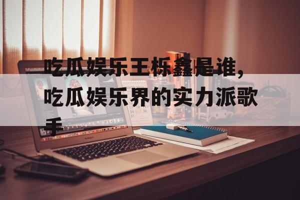 吃瓜娱乐王栎鑫是谁,吃瓜娱乐界的实力派歌手 吃瓜娱乐王栎鑫是谁,吃瓜娱乐界的实力派歌手
