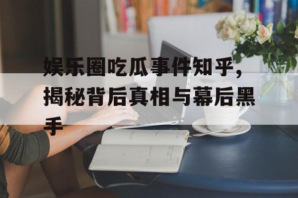 娱乐圈吃瓜事件知乎,揭秘背后真相与幕后黑手 娱乐圈吃瓜事件知乎,揭秘背后真相与幕后黑手