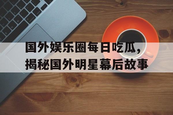 国外娱乐圈每日吃瓜,揭秘国外明星幕后故事 国外娱乐圈每日吃瓜,揭秘国外明星幕后故事