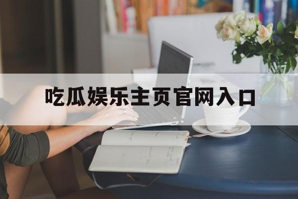 吃瓜娱乐主页官网入口 吃瓜娱乐主页官网入口