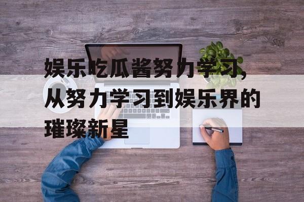 娱乐吃瓜酱努力学习,从努力学习到娱乐界的璀璨新星 娱乐吃瓜酱努力学习,从努力学习到娱乐界的璀璨新星