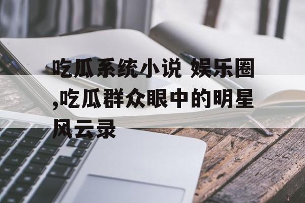 吃瓜系统小说 娱乐圈,吃瓜群众眼中的明星风云录 吃瓜系统小说 娱乐圈,吃瓜群众眼中的明星风云录