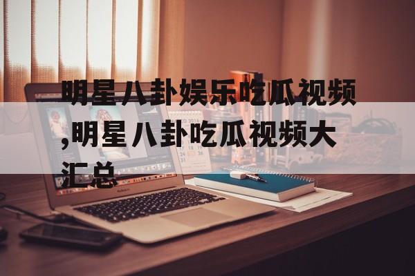 明星八卦娱乐吃瓜视频,明星八卦吃瓜视频大汇总 明星八卦娱乐吃瓜视频,明星八卦吃瓜视频大汇总