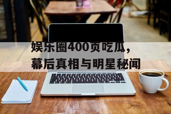娱乐圈400页吃瓜,幕后真相与明星秘闻 娱乐圈400页吃瓜,幕后真相与明星秘闻
