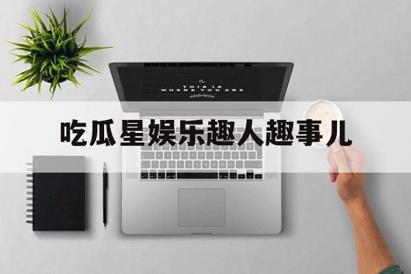 吃瓜星娱乐趣人趣事儿 吃瓜星娱乐趣人趣事儿