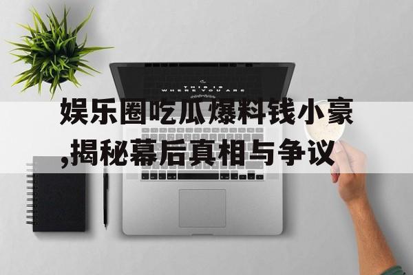 娱乐圈吃瓜爆料钱小豪,揭秘幕后真相与争议 娱乐圈吃瓜爆料钱小豪,揭秘幕后真相与争议
