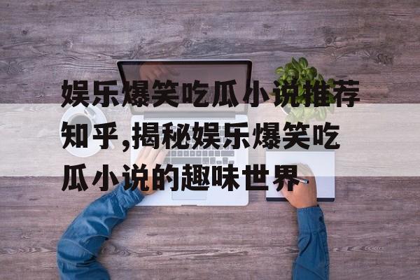 娱乐爆笑吃瓜小说推荐知乎,揭秘娱乐爆笑吃瓜小说的趣味世界 娱乐爆笑吃瓜小说推荐知乎,揭秘娱乐爆笑吃瓜小说的趣味世界