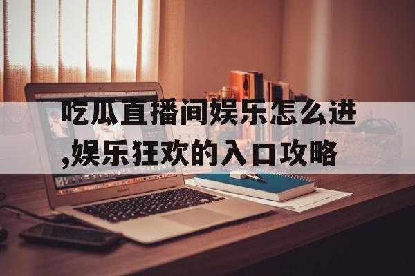 吃瓜直播间娱乐怎么进,娱乐狂欢的入口攻略 吃瓜直播间娱乐怎么进,娱乐狂欢的入口攻略