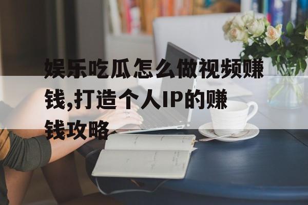娱乐吃瓜怎么做视频赚钱,打造个人IP的赚钱攻略 娱乐吃瓜怎么做视频赚钱,打造个人IP的赚钱攻略