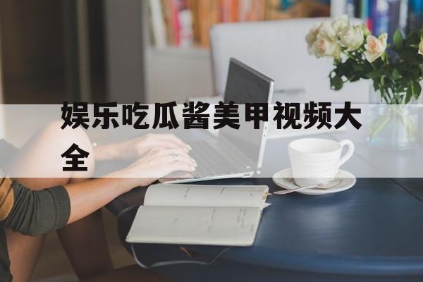 娱乐吃瓜酱美甲视频大全 娱乐吃瓜酱美甲视频大全
