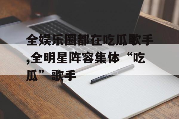 全娱乐圈都在吃瓜歌手,全明星阵容集体“吃瓜”歌手 全娱乐圈都在吃瓜歌手,全明星阵容集体“吃瓜”歌手