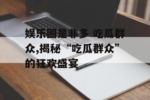 娱乐圈是非多 吃瓜群众,揭秘“吃瓜群众”的狂欢盛宴 娱乐圈是非多 吃瓜群众,揭秘“吃瓜群众”的狂欢盛宴