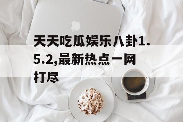 天天吃瓜娱乐八卦1.5.2,最新热点一网打尽 天天吃瓜娱乐八卦1.5.2,最新热点一网打尽