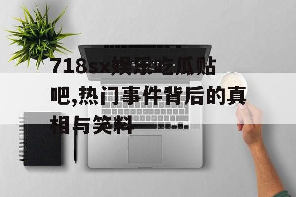 718sx娱乐吃瓜贴吧,热门事件背后的真相与笑料 718sx娱乐吃瓜贴吧,热门事件背后的真相与笑料