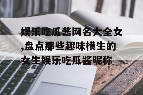 娱乐吃瓜酱网名大全女,盘点那些趣味横生的女生娱乐吃瓜酱昵称 娱乐吃瓜酱网名大全女,盘点那些趣味横生的女生娱乐吃瓜酱昵称