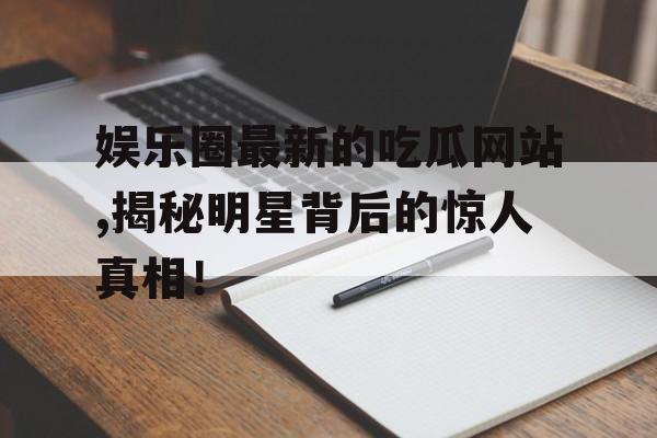 娱乐圈最新的吃瓜网站,揭秘明星背后的惊人真相! 娱乐圈最新的吃瓜网站,揭秘明星背后的惊人真相!
