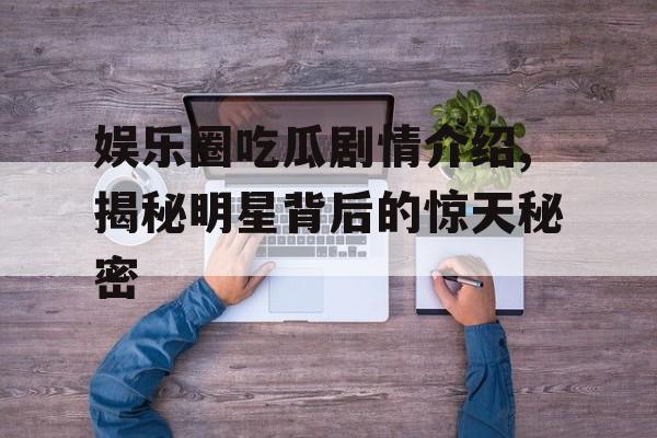 娱乐圈吃瓜剧情介绍,揭秘明星背后的惊天秘密 娱乐圈吃瓜剧情介绍,揭秘明星背后的惊天秘密