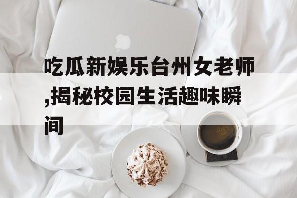 吃瓜新娱乐台州女老师,揭秘校园生活趣味瞬间 吃瓜新娱乐台州女老师,揭秘校园生活趣味瞬间